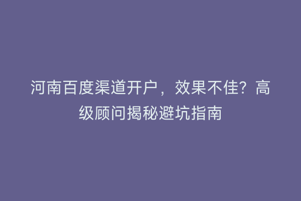 河南百度渠道开户，效果不佳？高级顾问揭秘避坑指南