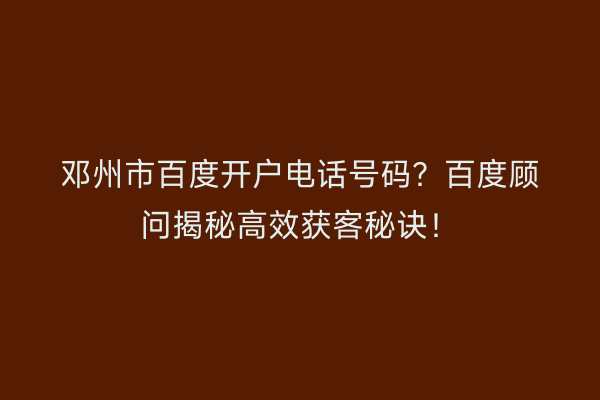 邓州市百度开户电话号码？百度顾问揭秘高效获客秘诀！