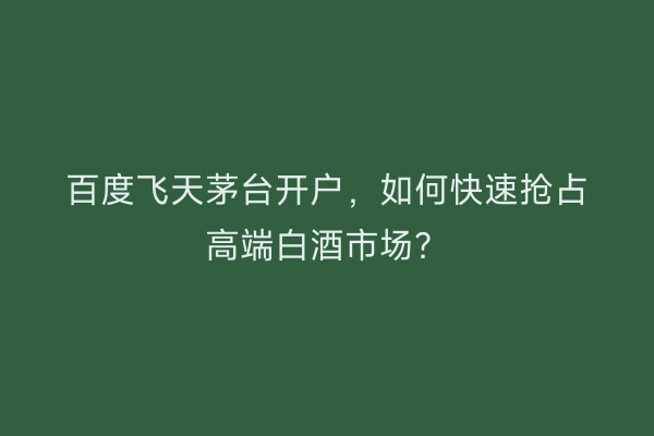百度飞天茅台开户，如何快速抢占高端白酒市场？
