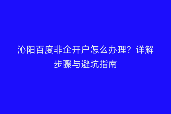 沁阳百度非企开户怎么办理？详解步骤与避坑指南