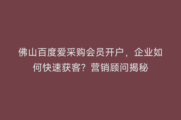 佛山百度爱采购会员开户，企业如何快速获客？营销顾问揭秘