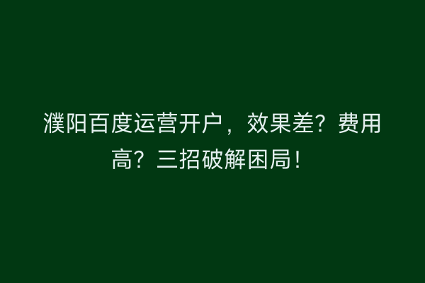 濮阳百度运营开户，效果差？费用高？三招破解困局！