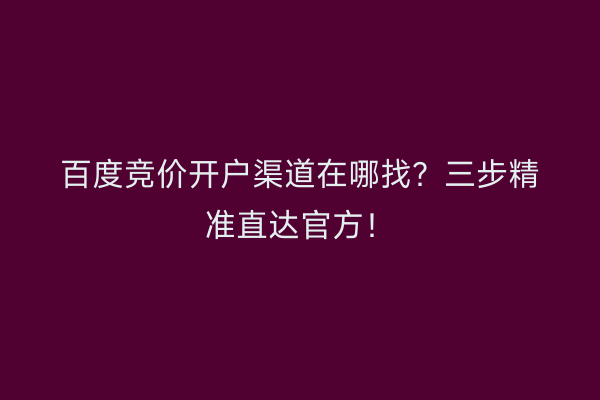 百度竞价开户渠道在哪找？三步精准直达官方！