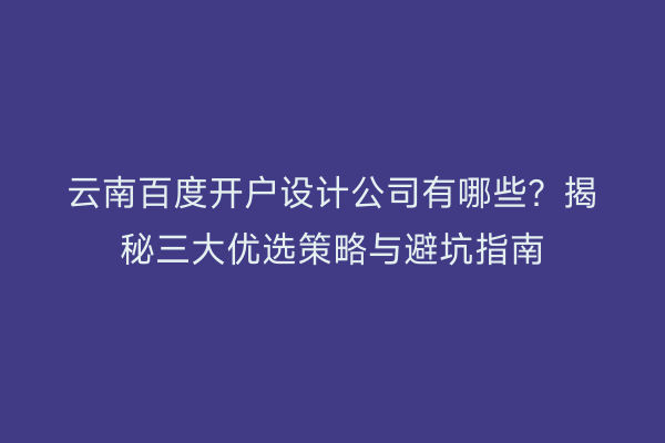 云南百度开户设计公司有哪些？揭秘三大优选策略与避坑指南