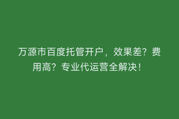 万源市百度托管开户，效果差？费用高？专业代运营全解决！