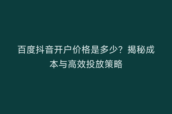 百度抖音开户价格是多少？揭秘成本与高效投放策略
