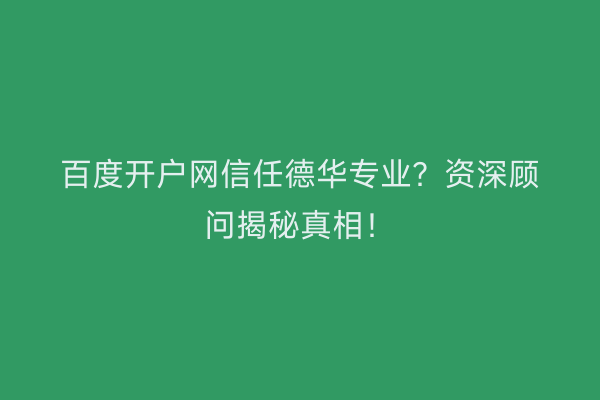 百度开户网信任德华专业？资深顾问揭秘真相！