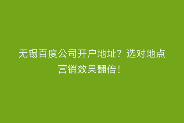 无锡百度公司开户地址？选对地点营销效果翻倍！