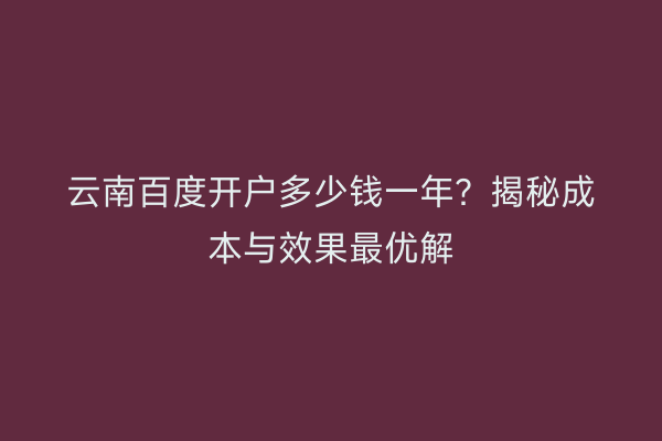 云南百度开户多少钱一年？揭秘成本与效果最优解