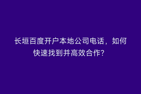 长垣百度开户本地公司电话，如何快速找到并高效合作？