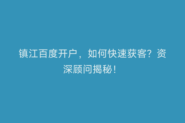 镇江百度开户，如何快速获客？资深顾问揭秘！