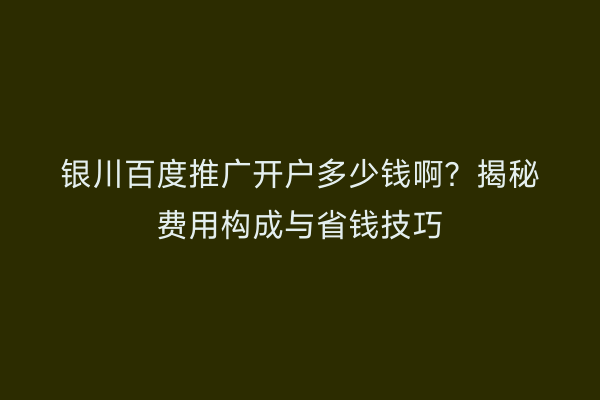 银川百度推广开户多少钱啊？揭秘费用构成与省钱技巧