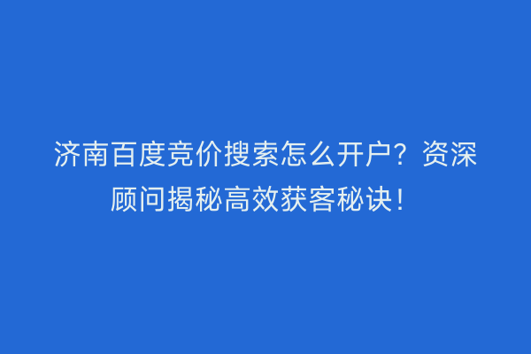 济南百度竞价搜索怎么开户？资深顾问揭秘高效获客秘诀！