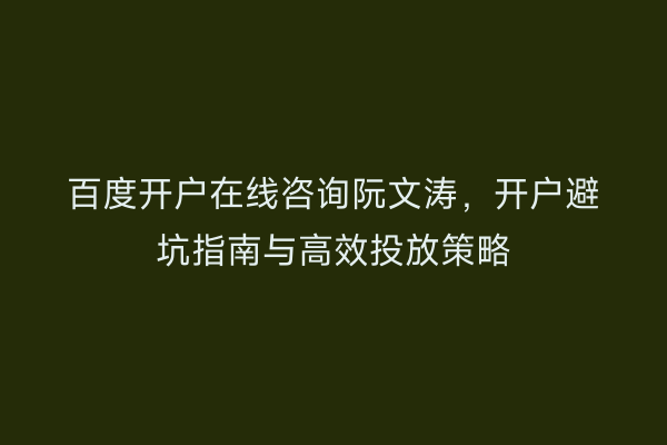 百度开户在线咨询阮文涛，开户避坑指南与高效投放策略