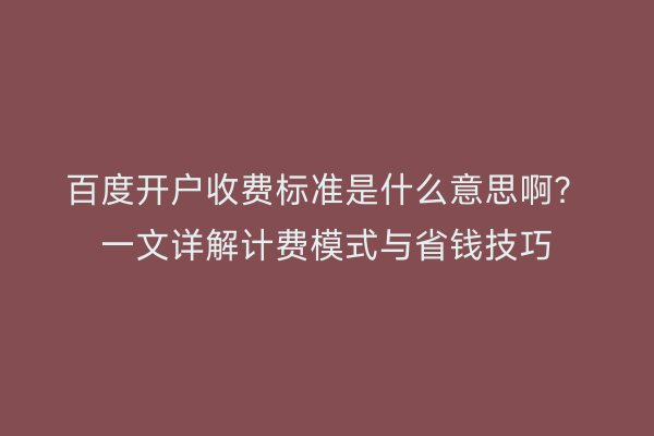 百度开户收费标准是什么意思啊？一文详解计费模式与省钱技巧