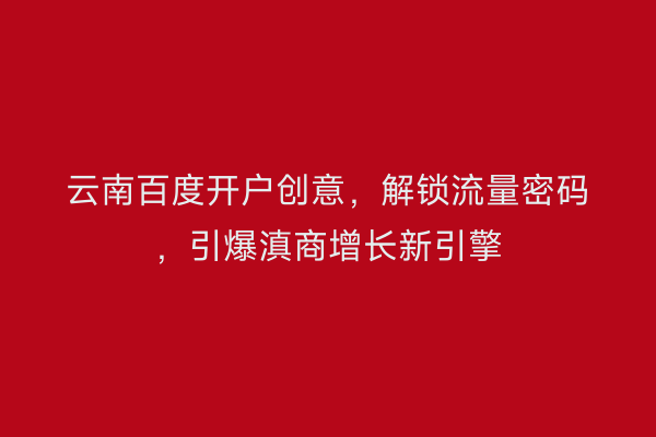 云南百度开户创意，解锁流量密码，引爆滇商增长新引擎