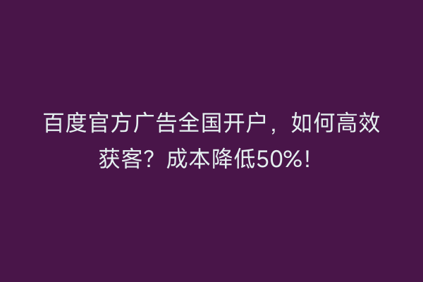 百度官方广告全国开户，如何高效获客？成本降低50%！