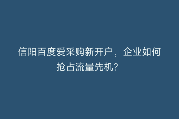 信阳百度爱采购新开户，企业如何抢占流量先机？