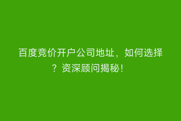 百度竞价开户公司地址，如何选择？资深顾问揭秘！