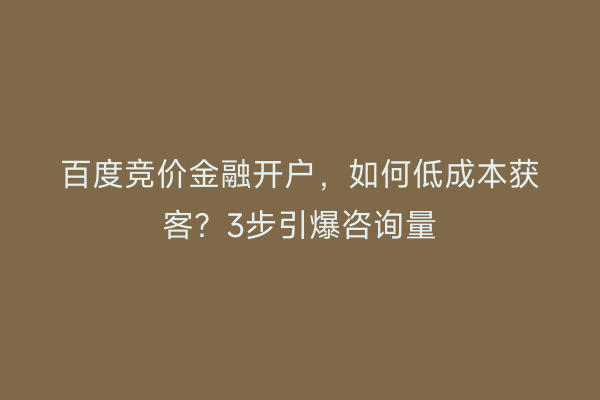 百度竞价金融开户，如何低成本获客？3步引爆咨询量