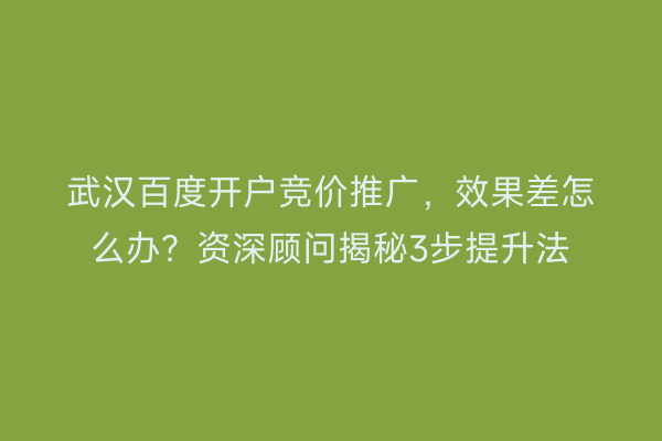 武汉百度开户竞价推广，效果差怎么办？资深顾问揭秘3步提升法