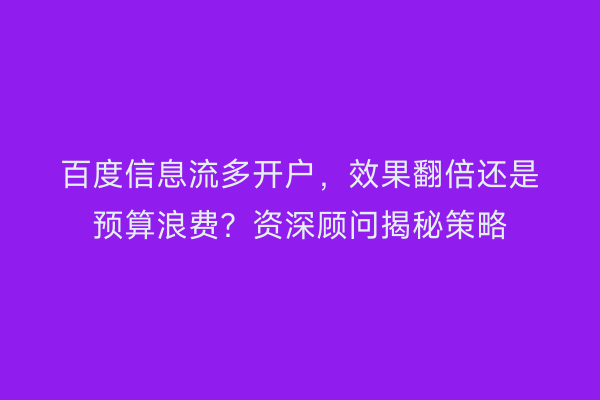 百度信息流多开户，效果翻倍还是预算浪费？资深顾问揭秘策略