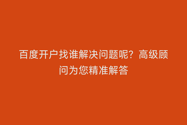 百度开户找谁解决问题呢？高级顾问为您精准解答