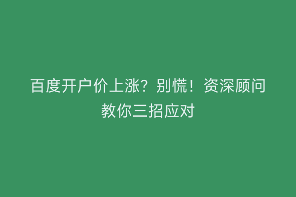 百度开户价上涨？别慌！资深顾问教你三招应对