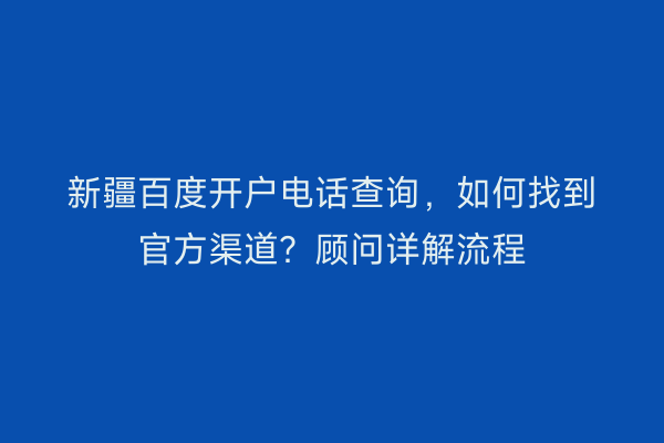 新疆百度开户电话查询，如何找到官方渠道？顾问详解流程