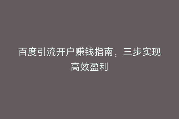 百度引流开户赚钱指南，三步实现高效盈利