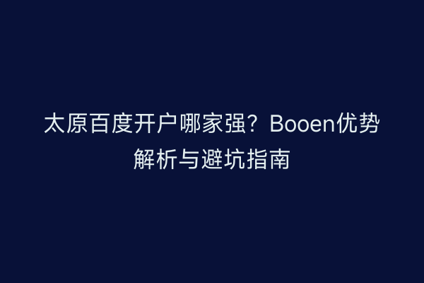太原百度开户哪家强？Booen优势解析与避坑指南
