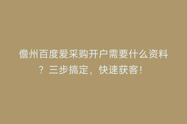 儋州百度爱采购开户需要什么资料？三步搞定，快速获客！