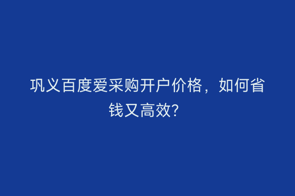 巩义百度爱采购开户价格，如何省钱又高效？