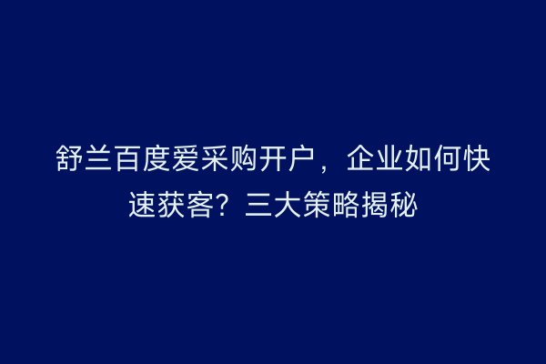 舒兰百度爱采购开户，企业如何快速获客？三大策略揭秘