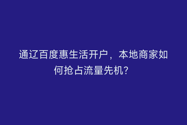 通辽百度惠生活开户，本地商家如何抢占流量先机？