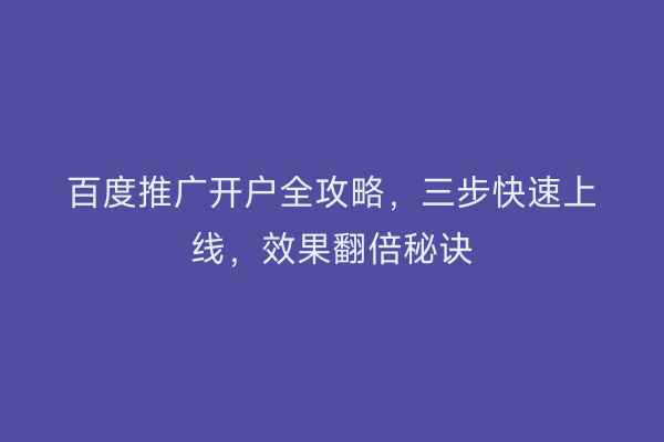 百度推广开户全攻略，三步快速上线，效果翻倍秘诀