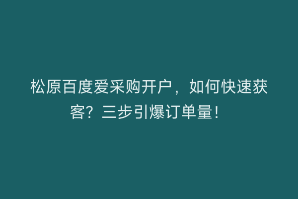 松原百度爱采购开户，如何快速获客？三步引爆订单量！