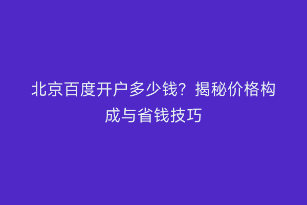 北京百度开户多少钱？揭秘价格构成与省钱技巧