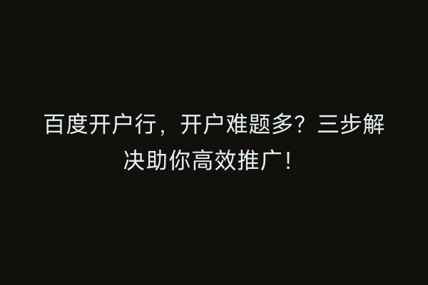 百度开户行，开户难题多？三步解决助你高效推广！