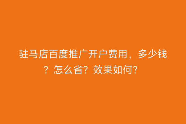 驻马店百度推广开户费用，多少钱？怎么省？效果如何？