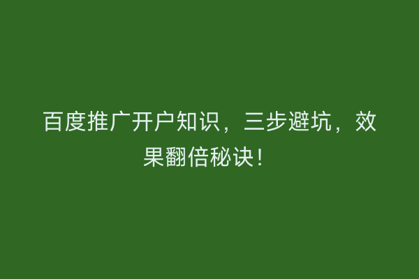 百度推广开户知识，三步避坑，效果翻倍秘诀！