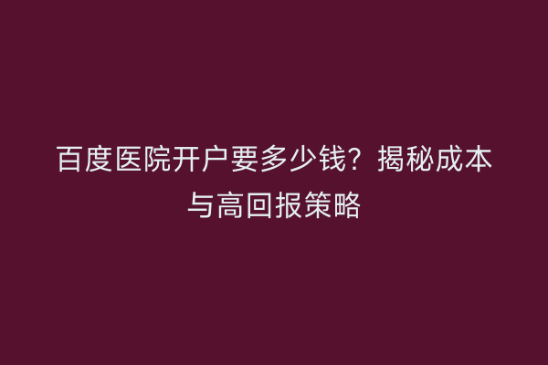 百度医院开户要多少钱？揭秘成本与高回报策略