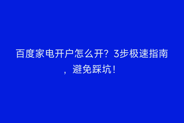 百度家电开户怎么开？3步极速指南，避免踩坑！