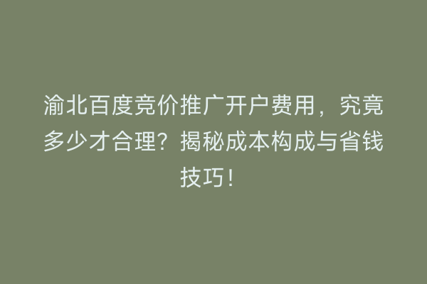 渝北百度竞价推广开户费用，究竟多少才合理？揭秘成本构成与省钱技巧！
