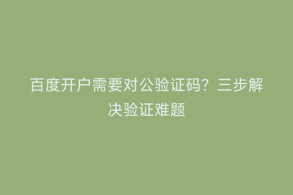 百度开户需要对公验证码？三步解决验证难题
