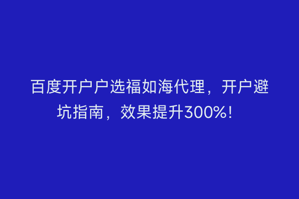 百度开户户选福如海代理，开户避坑指南，效果提升300%！