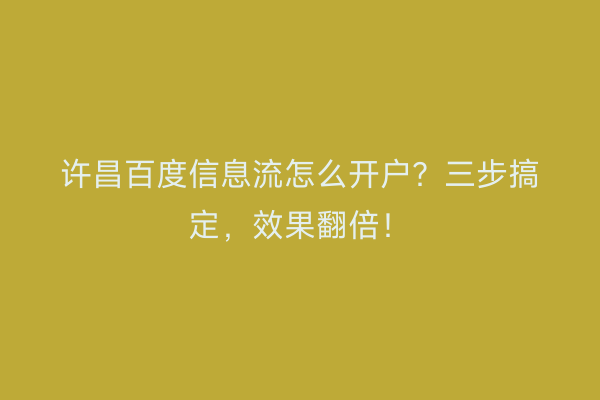 许昌百度信息流怎么开户？三步搞定，效果翻倍！