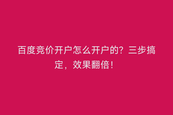百度竞价开户怎么开户的？三步搞定，效果翻倍！