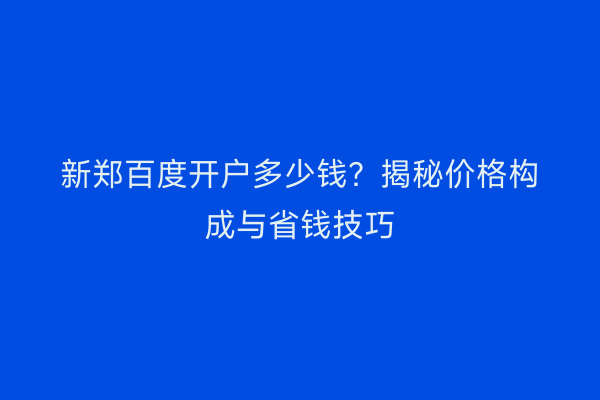 新郑百度开户多少钱？揭秘价格构成与省钱技巧