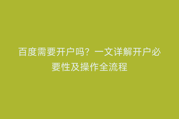 百度需要开户吗？一文详解开户必要性及操作全流程